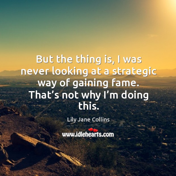 But the thing is, I was never looking at a strategic way of gaining fame. That’s not why I’m doing this. Lily Jane Collins Picture Quote