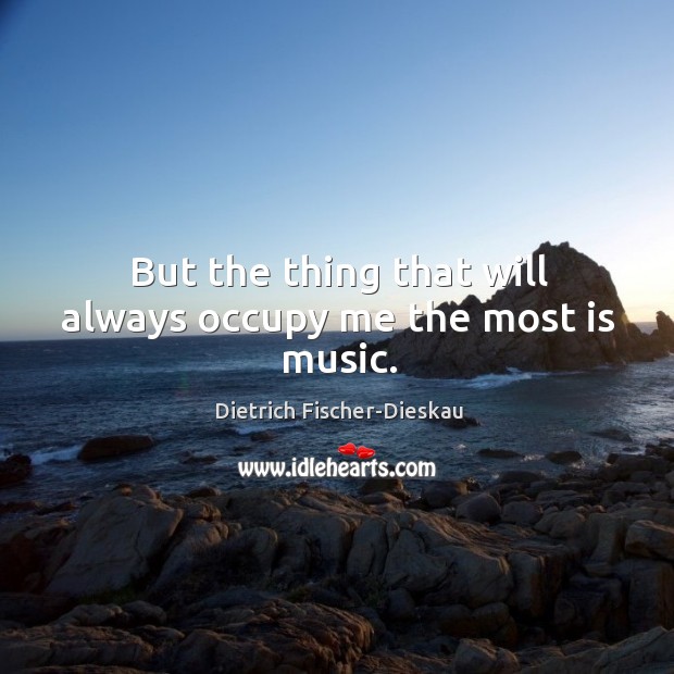 But the thing that will always occupy me the most is music. Dietrich Fischer-Dieskau Picture Quote