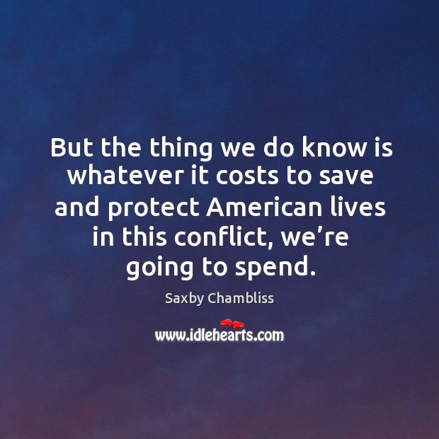 But the thing we do know is whatever it costs to save and protect american Saxby Chambliss Picture Quote