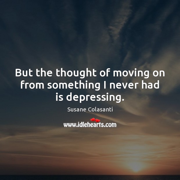 But the thought of moving on from something I never had is depressing. Moving On Quotes Image