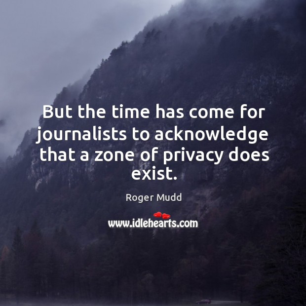 But the time has come for journalists to acknowledge that a zone of privacy does exist. Roger Mudd Picture Quote