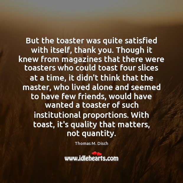But the toaster was quite satisfied with itself, thank you. Though it Thomas M. Disch Picture Quote