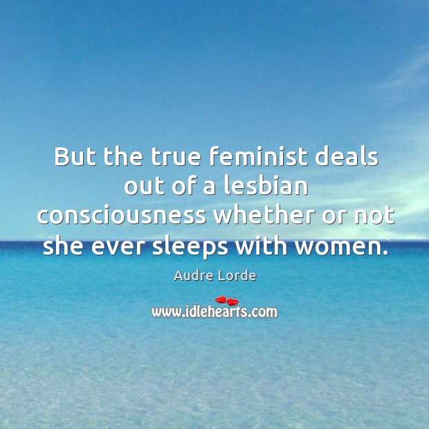 But the true feminist deals out of a lesbian consciousness whether or not she ever sleeps with women. Image