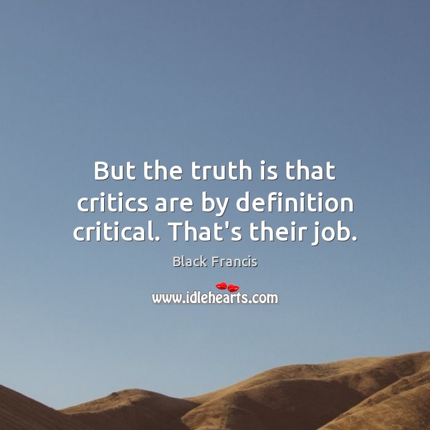 But the truth is that critics are by definition critical. That’s their job. Black Francis Picture Quote