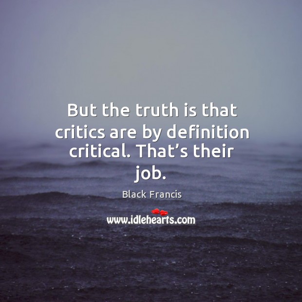 But the truth is that critics are by definition critical. That’s their job. Black Francis Picture Quote