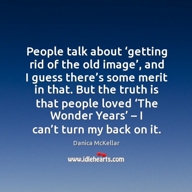But the truth is that people loved ‘the wonder years’ – I can’t turn my back on it. Truth Quotes Image