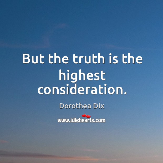 But the truth is the highest consideration. Dorothea Dix Picture Quote