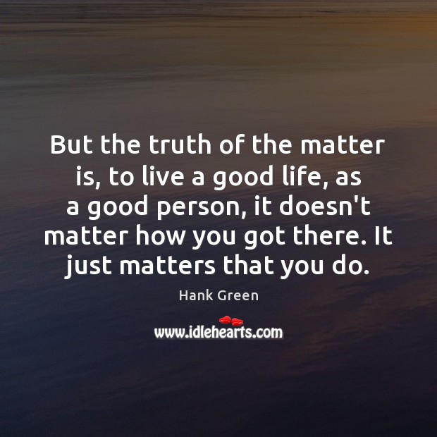 But the truth of the matter is, to live a good life, Hank Green Picture Quote