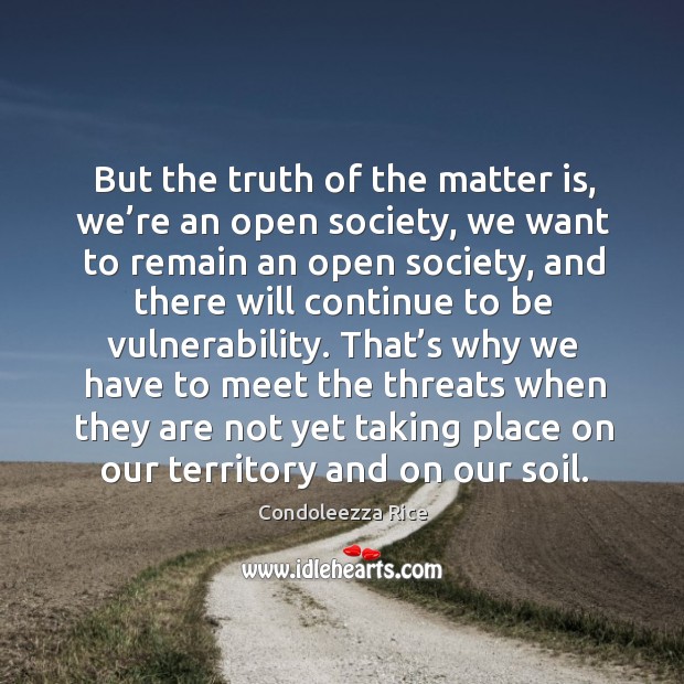 But the truth of the matter is, we’re an open society, we want to remain Condoleezza Rice Picture Quote