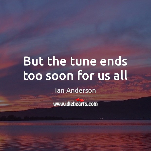 But the tune ends too soon for us all Ian Anderson Picture Quote