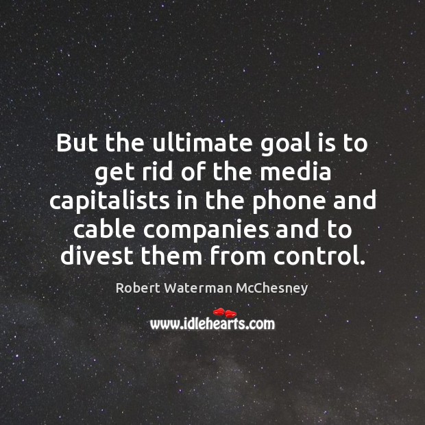 But the ultimate goal is to get rid of the media capitalists Robert Waterman McChesney Picture Quote