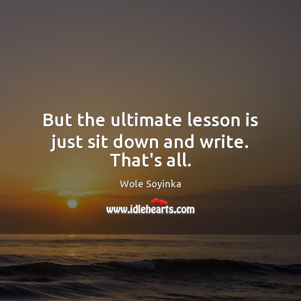 But the ultimate lesson is just sit down and write. That’s all. Wole Soyinka Picture Quote