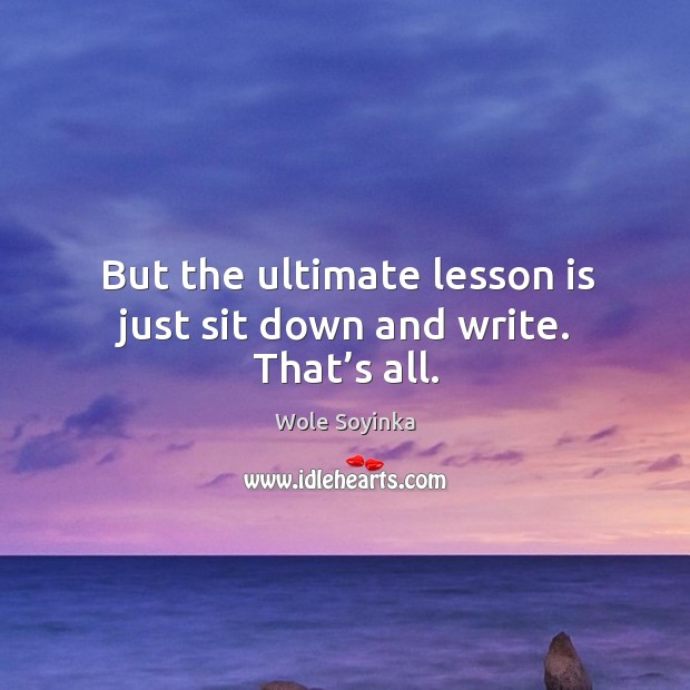 But the ultimate lesson is just sit down and write. That’s all. Wole Soyinka Picture Quote