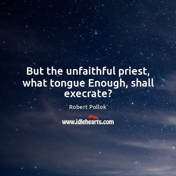 But the unfaithful priest, what tongue Enough, shall execrate? Image