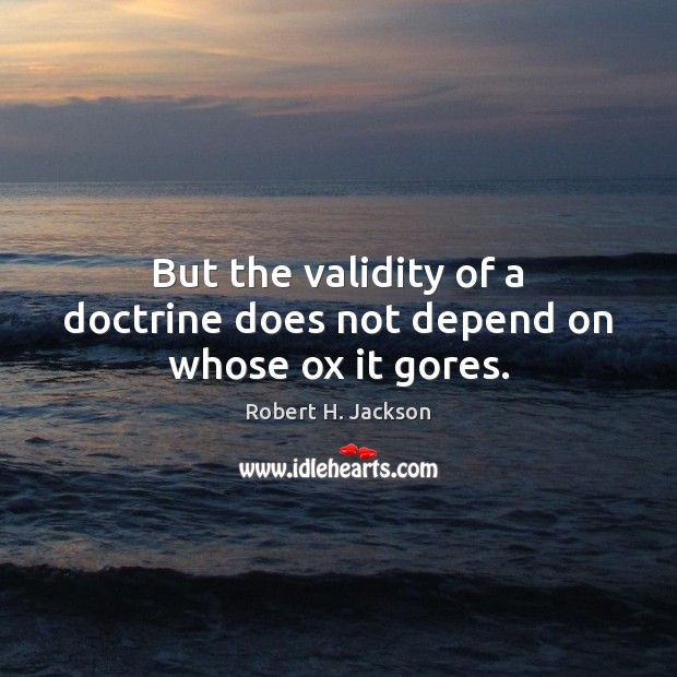 But the validity of a doctrine does not depend on whose ox it gores. Image