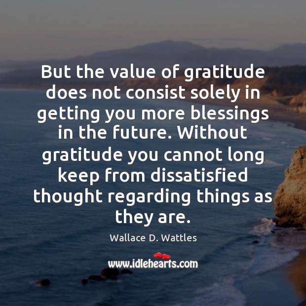 But the value of gratitude does not consist solely in getting you Wallace D. Wattles Picture Quote