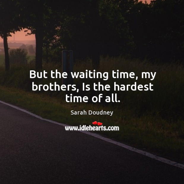 But the waiting time, my brothers, is the hardest time of all. Sarah Doudney Picture Quote