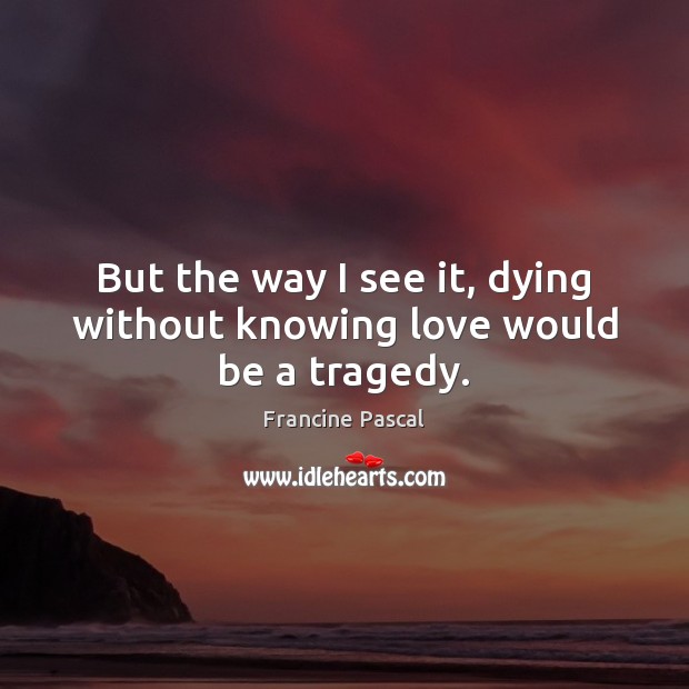 But the way I see it, dying without knowing love would be a tragedy. Image