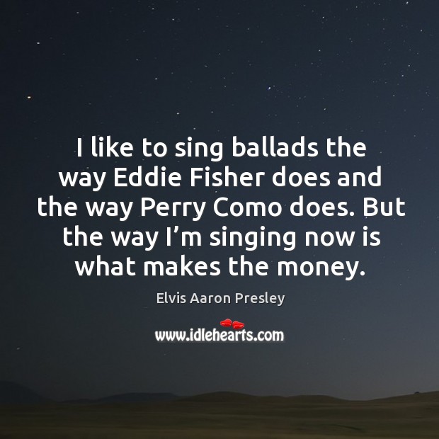 But the way I’m singing now is what makes the money. Image