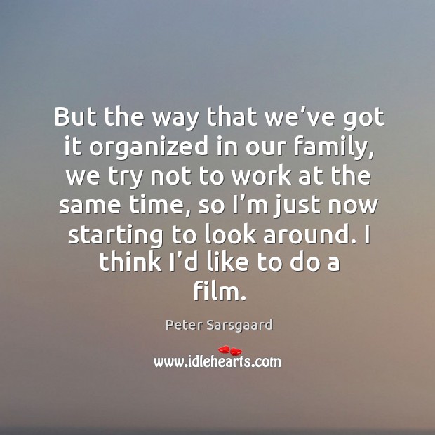 But the way that we’ve got it organized in our family, we try not to work at the same time Peter Sarsgaard Picture Quote