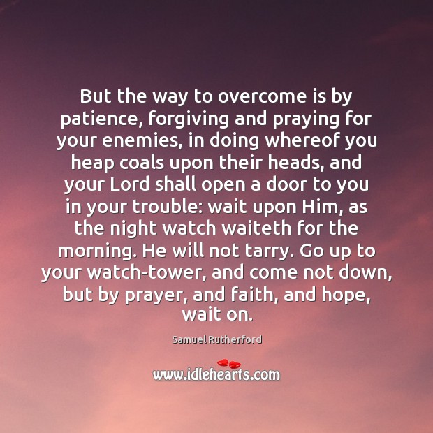 But the way to overcome is by patience, forgiving and praying for 