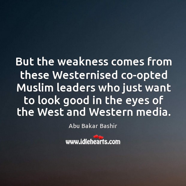 But the weakness comes from these westernised co-opted muslim leaders Abu Bakar Bashir Picture Quote