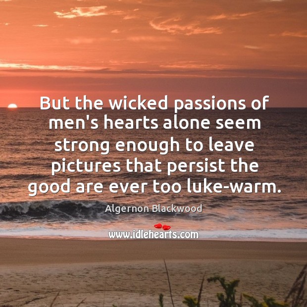 But the wicked passions of men’s hearts alone seem strong enough to Algernon Blackwood Picture Quote