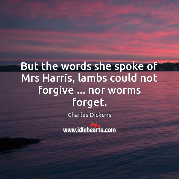 But the words she spoke of Mrs Harris, lambs could not forgive … nor worms forget. Charles Dickens Picture Quote
