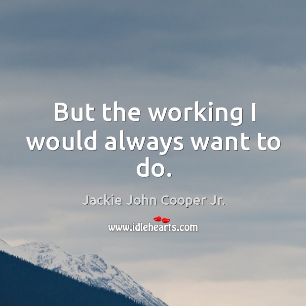But the working I would always want to do. Jackie John Cooper Jr. Picture Quote