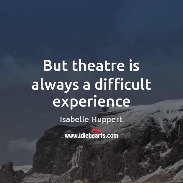 But theatre is always a difficult experience Isabelle Huppert Picture Quote