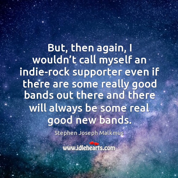 But, then again, I wouldn’t call myself an indie-rock supporter even if there are some Stephen Joseph Malkmus Picture Quote