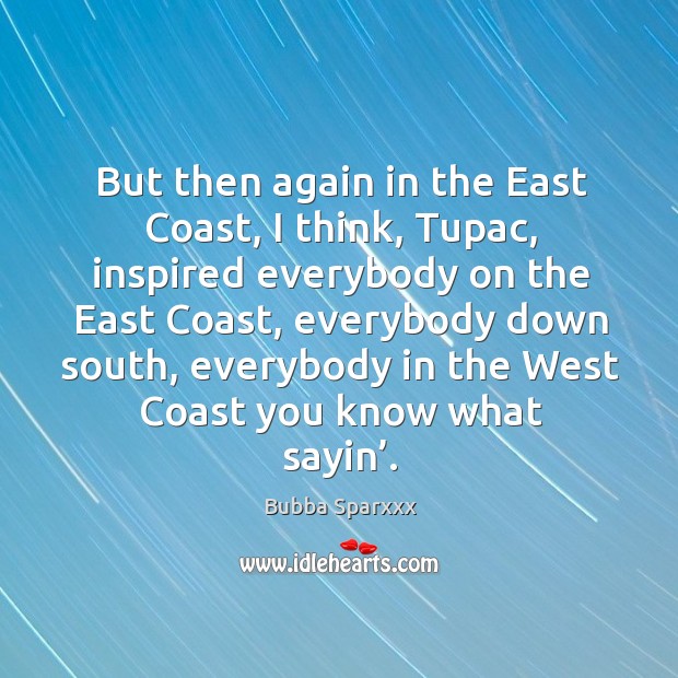 But then again in the east coast, I think, tupac, inspired everybody on the east coast Bubba Sparxxx Picture Quote