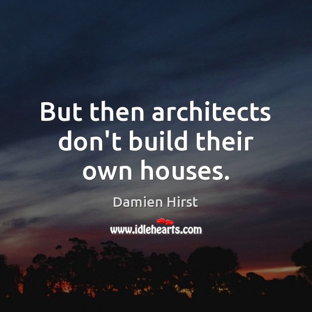 But then architects don’t build their own houses. Damien Hirst Picture Quote
