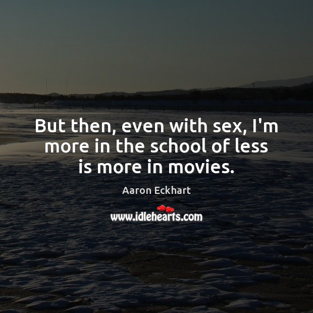 But then, even with sex, I’m more in the school of less is more in movies. Aaron Eckhart Picture Quote