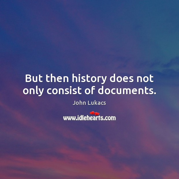 But then history does not only consist of documents. John Lukacs Picture Quote