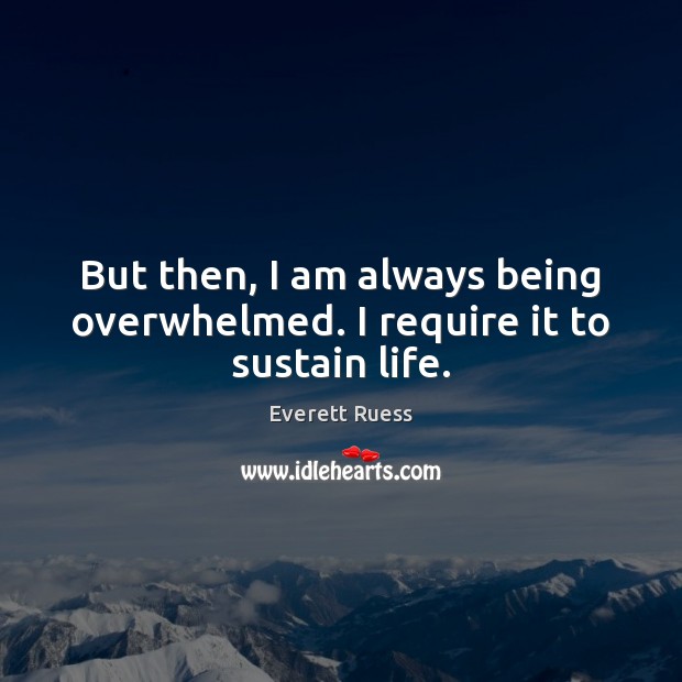 But then, I am always being overwhelmed. I require it to sustain life. Everett Ruess Picture Quote