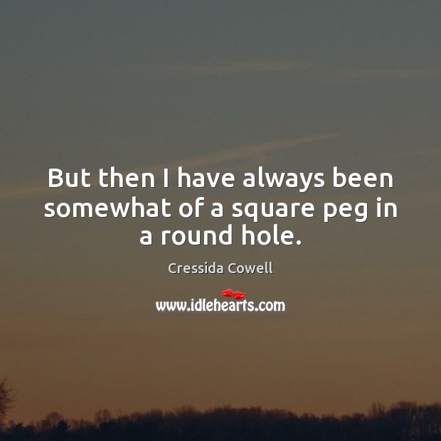 But then I have always been somewhat of a square peg in a round hole. Cressida Cowell Picture Quote
