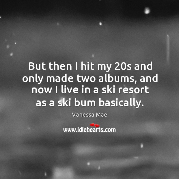 But then I hit my 20s and only made two albums, and now I live in a ski resort as a ski bum basically. Image