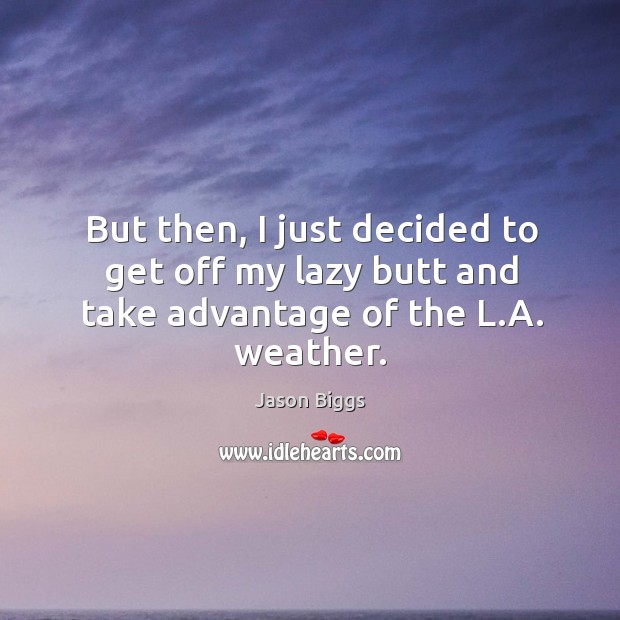 But then, I just decided to get off my lazy butt and take advantage of the l.a. Weather. Jason Biggs Picture Quote