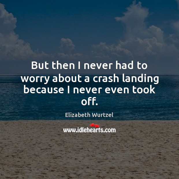 But then I never had to worry about a crash landing because I never even took off. Elizabeth Wurtzel Picture Quote