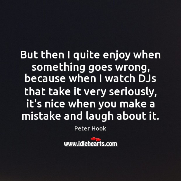 But then I quite enjoy when something goes wrong, because when I Image