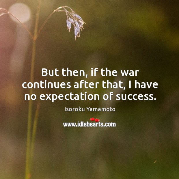 But then, if the war continues after that, I have no expectation of success. Isoroku Yamamoto Picture Quote