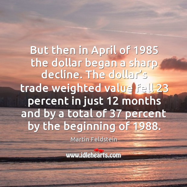 But then in april of 1985 the dollar began a sharp decline. Martin Feldstein Picture Quote