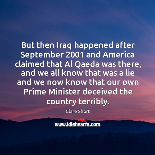 But then iraq happened after september 2001 and america claimed that al qaeda was there Clare Short Picture Quote