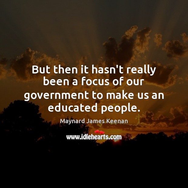 But then it hasn’t really been a focus of our government to make us an educated people. Image