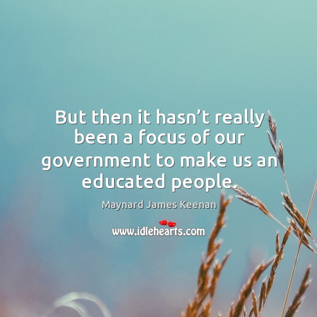 But then it hasn’t really been a focus of our government to make us an educated people. Image