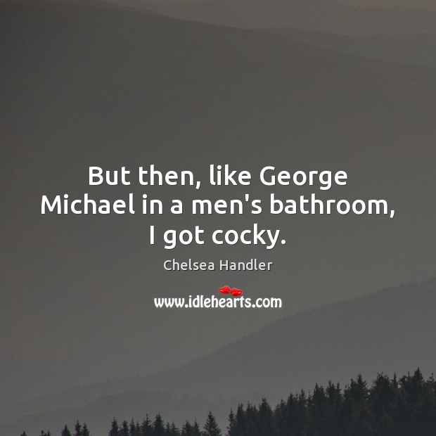 But then, like George Michael in a men’s bathroom, I got cocky. Chelsea Handler Picture Quote