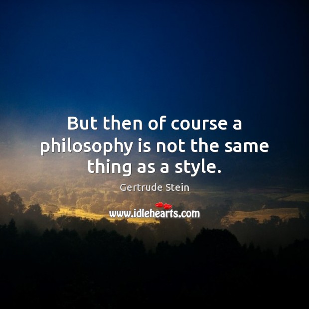 But then of course a philosophy is not the same thing as a style. Gertrude Stein Picture Quote