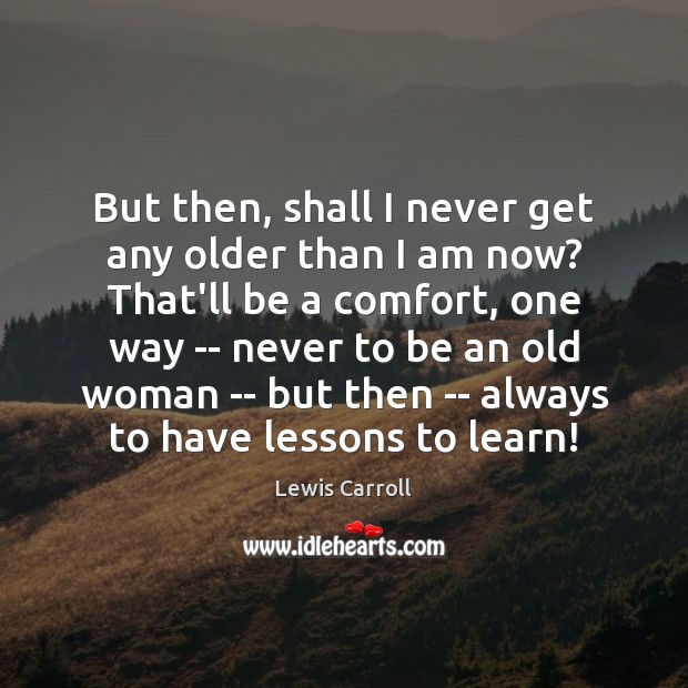 But then, shall I never get any older than I am now? Lewis Carroll Picture Quote
