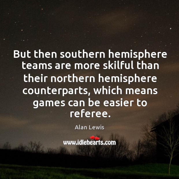 But then southern hemisphere teams are more skilful than their northern hemisphere Alan Lewis Picture Quote